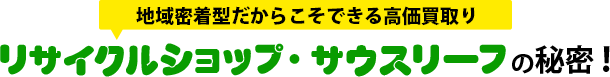 地域密着型だからこそできる高価買取りリサイクルショップ・サウスリーフの秘密!
